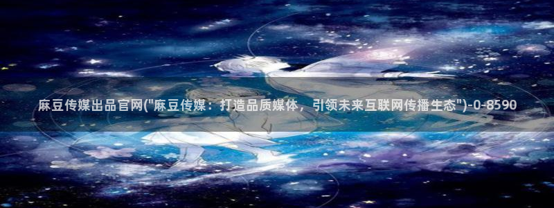 麻豆传媒之光官网：麻豆传媒出品官网(\