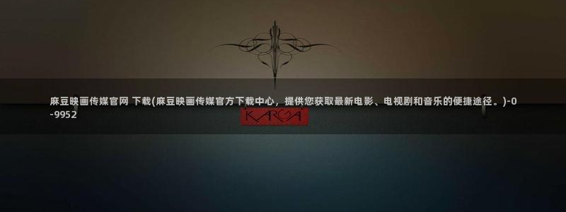 麻豆传媒91官网：麻豆映画传媒官网 下载(麻豆映画传媒官方下载中心，提供您获取最新电影、电视剧和音乐的便捷途径。)