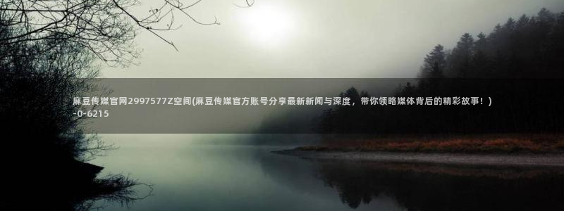 麻豆传媒官网地址：麻豆传媒官网2997577Z空间(麻豆传媒官方账号分享最新新闻与深度，带你领略媒体背后的精彩故事！)