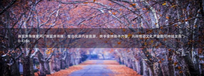 麻豆床传媒官网app：麻豆床传媒官网(\