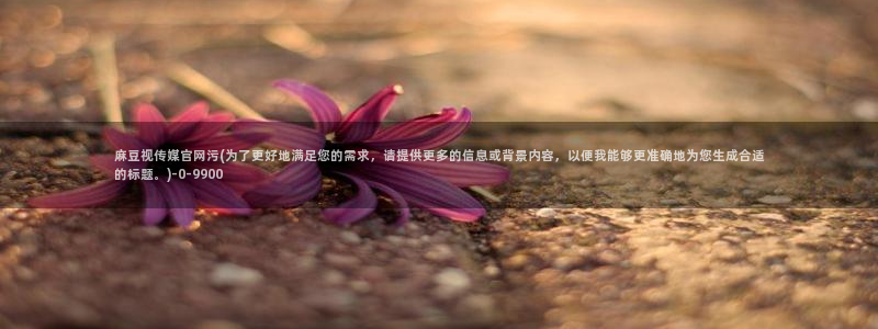 麻豆传媒映像官网：麻豆视传媒官网污(为了更好地满足您的需求，请提供更多的信息或背景内容，以便我能够更准确地为您生成合适的标题。)