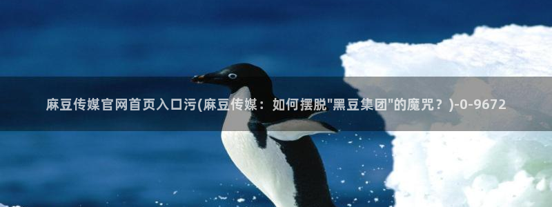 麻豆传媒官网版下载：麻豆传媒官网首页入口污(麻豆传媒：如何摆脱\