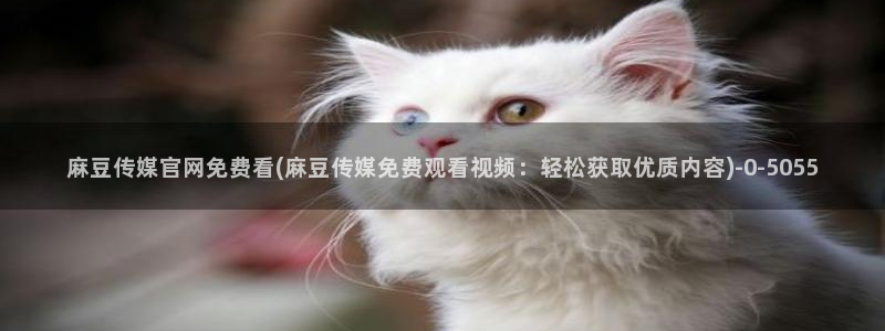 麻豆传媒官网mod：麻豆传媒官网免费看(麻豆传媒免费观看视频：轻松获取优质内容)