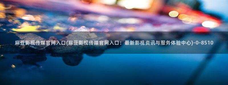 麻豆穿传媒官网：麻豆影视传媒官网入口(麻豆影视传媒官网入口：最新影视资讯与服务体验中心)