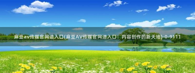 麻豆传媒官网直播：麻豆av传媒官网进入口(麻豆AV传媒官网进入口：内容创作的新天地)