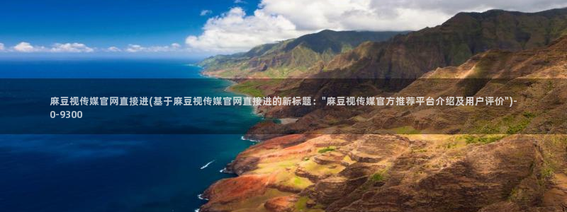 麻豆视传媒网站官网：麻豆视传媒官网直接进(基于麻豆视传媒官网直接进的新标题：\