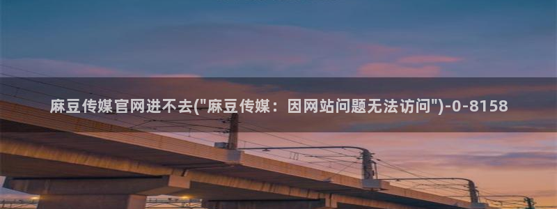 9麻豆传媒官网：麻豆传媒官网进不去(\