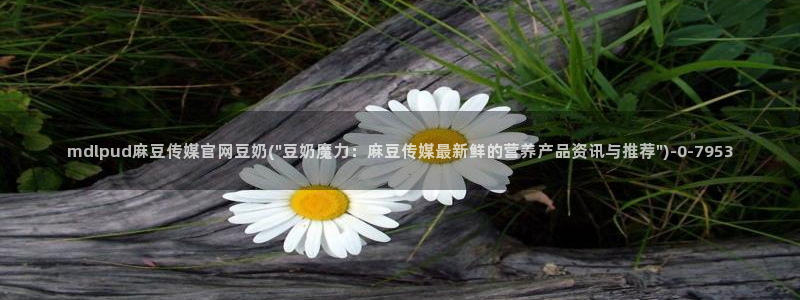麻豆传媒官网在线入口：mdlpud麻豆传媒官网豆奶(\