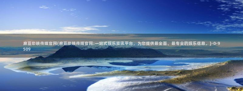 麻豆印画传媒官网：麻豆印映传媒官网(麻豆印映传媒官网:一站式娱乐资讯平台，为您提供最全面、最专业的娱乐信息。)