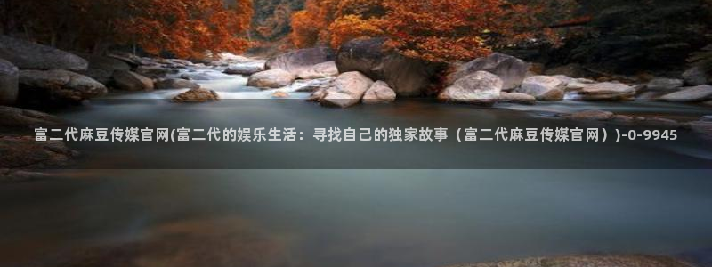麻豆传媒官网app入口：富二代麻豆传媒官网(富二代的娱乐生活：寻找自己的独家故事（富二代麻豆传媒官网）)