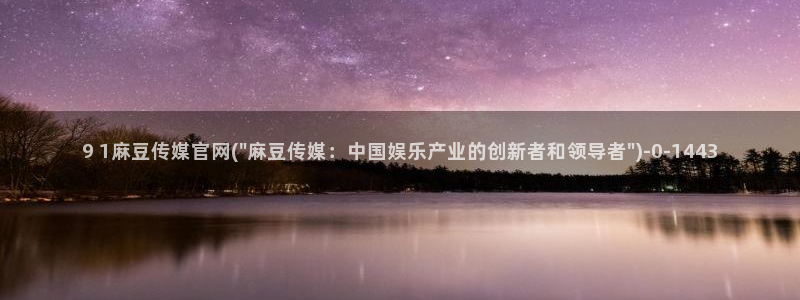 mdapp麻豆传媒官网app：9 1麻豆传媒官网(\