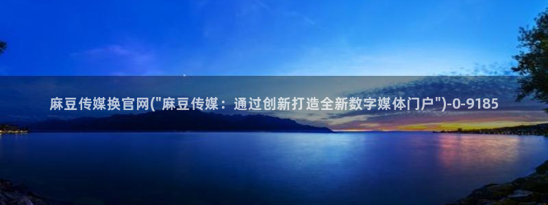 麻豆传媒app官网版：麻豆传媒换官网(\