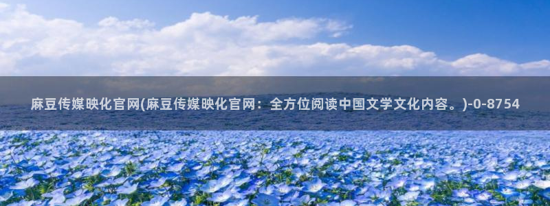 麻豆有限传媒官网：麻豆传媒映化官网(麻豆传媒映化官网：全方位阅读中国文学文化内容。)