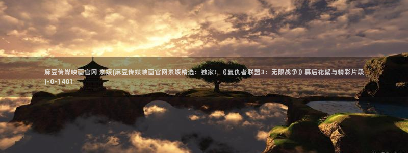 麻豆画精品传媒官网：麻豆传媒映画官网 素媛(麻豆传媒映画官网素媛精选：独家！《复仇者联盟3：无限战争》幕后花絮与精彩片段)